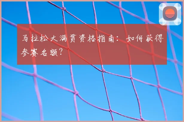 马拉松大满贯资格指南：如何获得参赛名额？