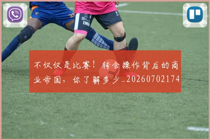 不仅仅是比赛!转会操作背后的商业帝国,你了解多少_20260702174259