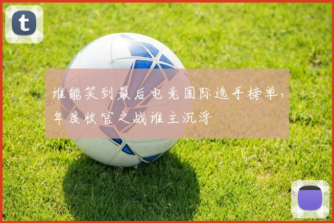 谁能笑到最后电竞国际选手榜单，年度收官之战谁主沉浮