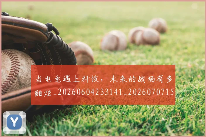当电竞遇上科技,未来的战场有多酷炫_20260604233141_20260707152754