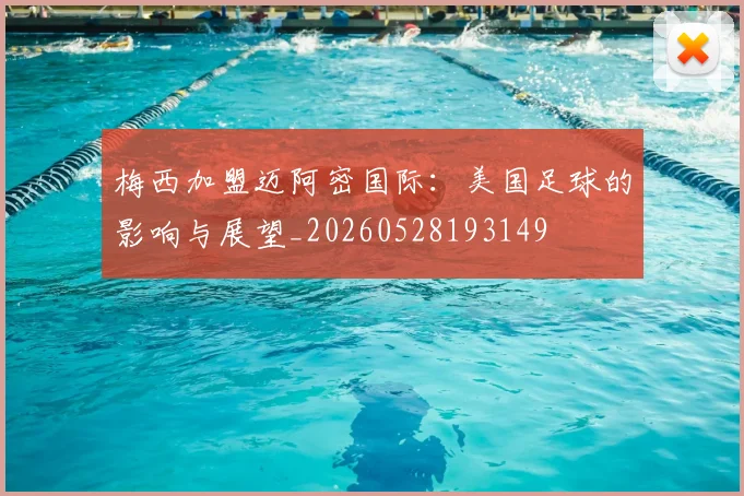 梅西加盟迈阿密国际：美国足球的影响与展望_20260528193149