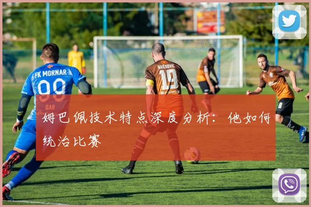 姆巴佩技术特点深度分析：他如何统治比赛
