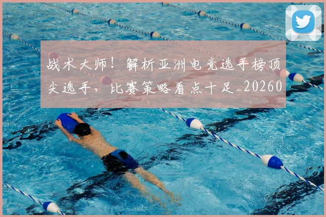 战术大师!解析亚洲电竞选手榜顶尖选手,比赛策略看点十足_20260605162659