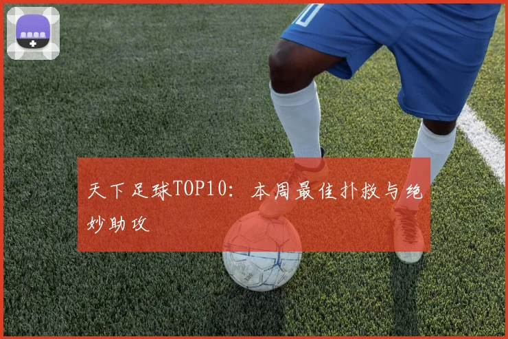 天下足球TOP10：本周最佳扑救与绝妙助攻
