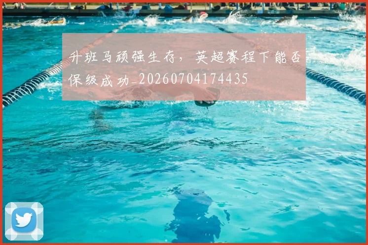升班马顽强生存，英超赛程下能否保级成功_20260704174435