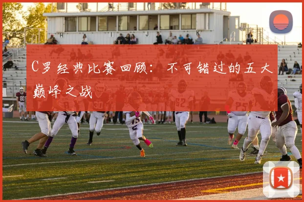 C罗经典比赛回顾:不可错过的五大巅峰之战