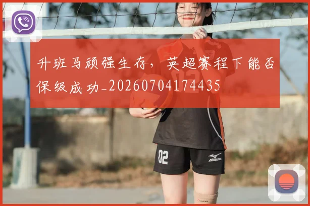 升班马顽强生存，英超赛程下能否保级成功_20260704174435