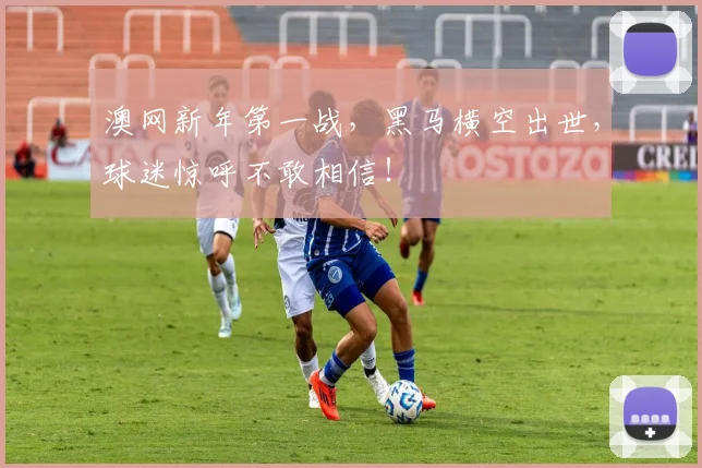澳网新年第一战,黑马横空出世,球迷惊呼不敢相信!