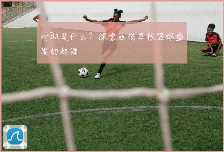 村BA是什么？探索这场草根篮球盛宴的起源