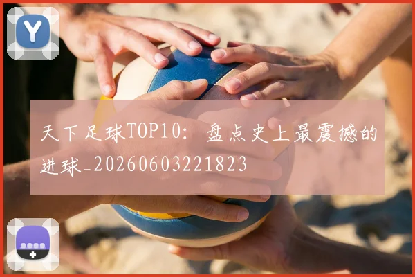 天下足球TOP10：盘点史上最震撼的进球_20260603221823