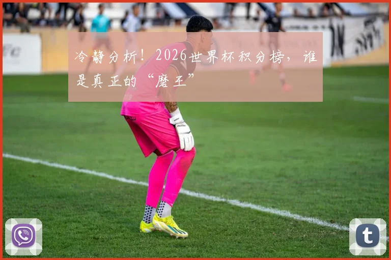 冷静分析!2026世界杯积分榜,谁是真正的“磨王”