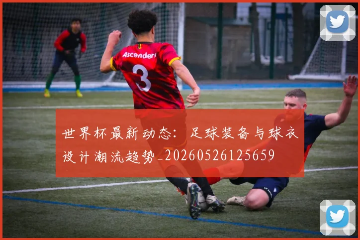 世界杯最新动态:足球装备与球衣设计潮流趋势_20260526125659