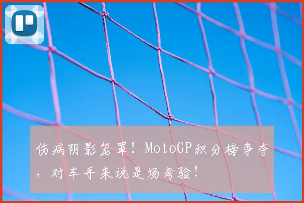 伤病阴影笼罩!MotoGP积分榜争夺,对车手来说是场考验!