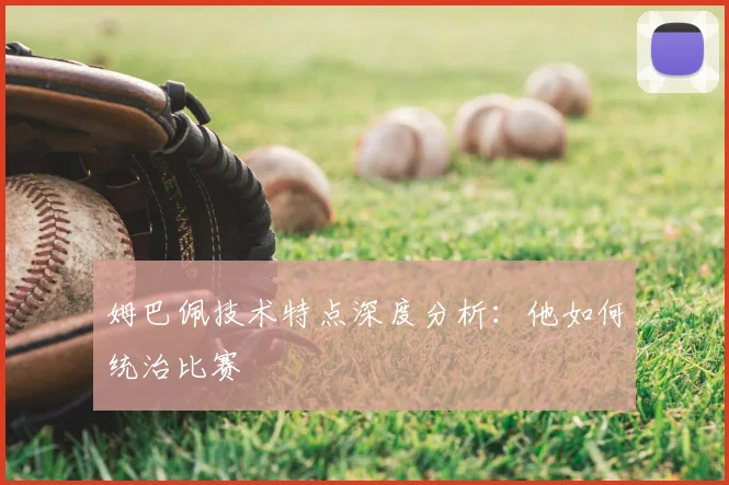 姆巴佩技术特点深度分析：他如何统治比赛