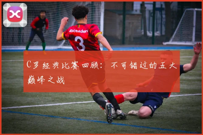 C罗经典比赛回顾:不可错过的五大巅峰之战