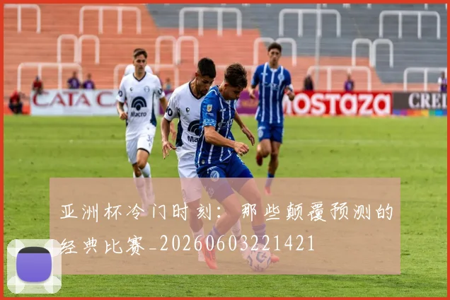 亚洲杯冷门时刻：那些颠覆预测的经典比赛_20260603221421