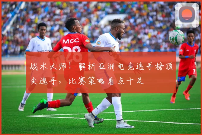 战术大师！解析亚洲电竞选手榜顶尖选手，比赛策略看点十足