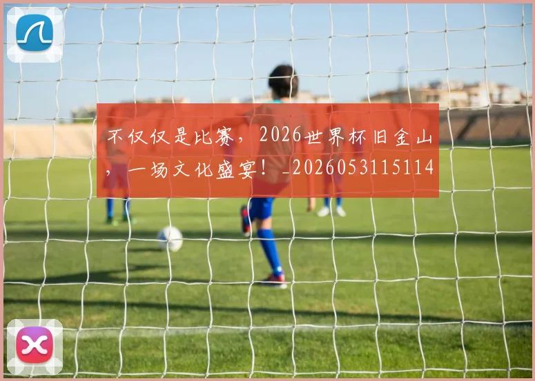 不仅仅是比赛，2026世界杯旧金山，一场文化盛宴！_20260531151147