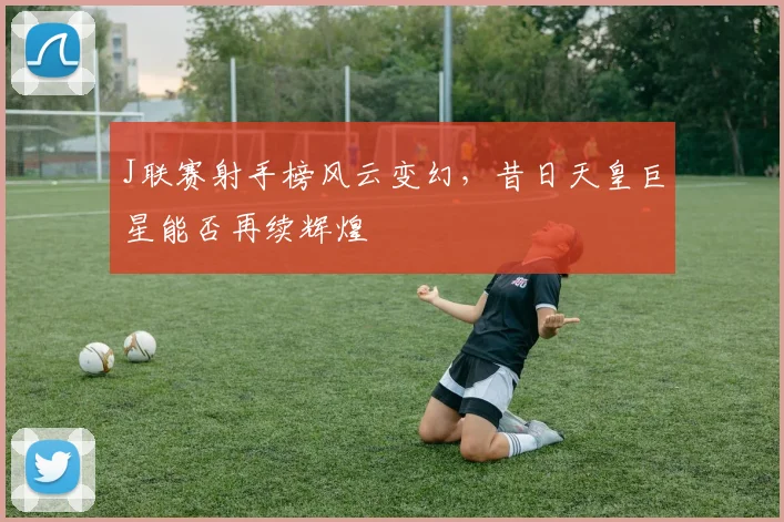 J联赛射手榜风云变幻，昔日天皇巨星能否再续辉煌