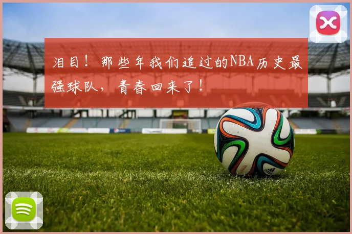 泪目!那些年我们追过的NBA历史最强球队,青春回来了!