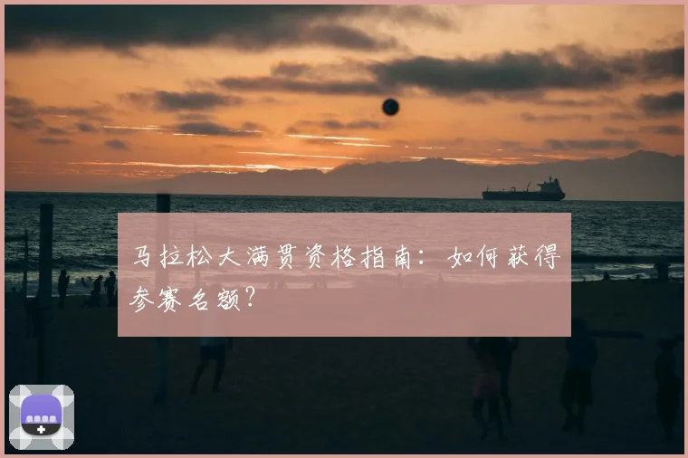 马拉松大满贯资格指南:如何获得参赛名额?