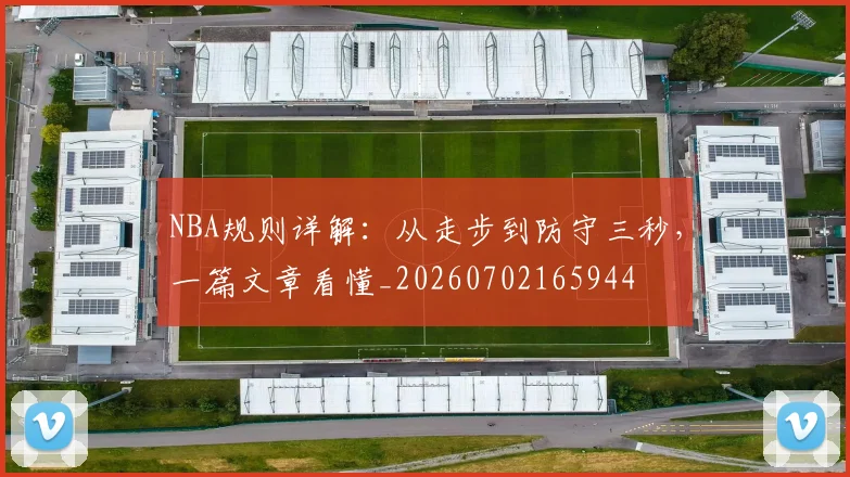 NBA规则详解：从走步到防守三秒，一篇文章看懂_20260702165944