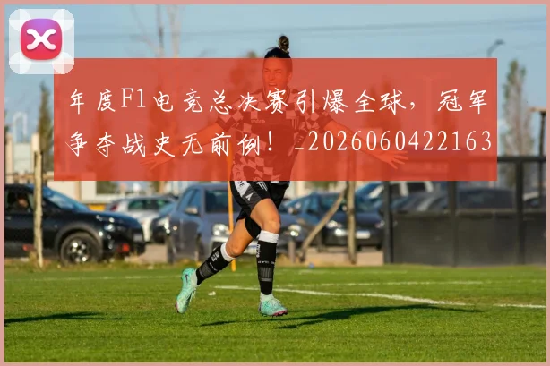 年度F1电竞总决赛引爆全球，冠军争夺战史无前例！_20260604221631