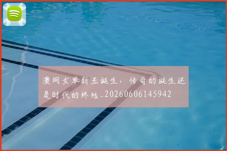 澳网女单新王诞生，传奇的诞生还是时代的终结_20260606145942