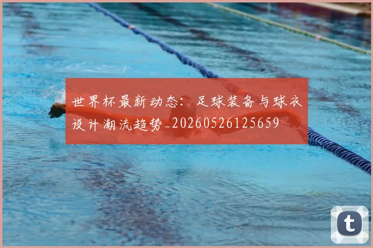 世界杯最新动态:足球装备与球衣设计潮流趋势_20260526125659