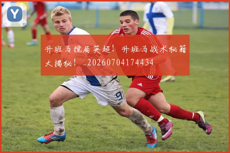 升班马搅局英超！升班马战术秘籍大揭秘！_20260704174434