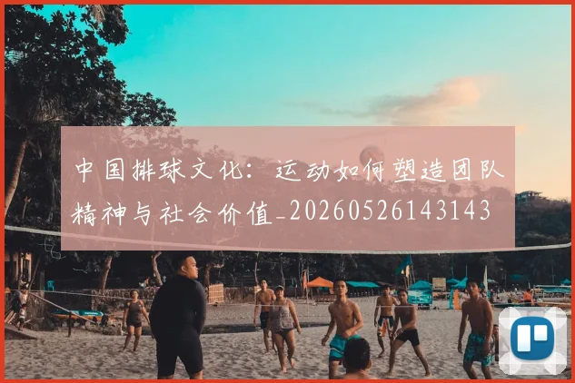 中国排球文化:运动如何塑造团队精神与社会价值_20260526143143