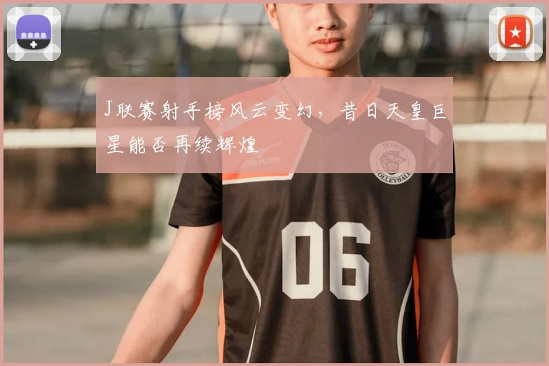 J联赛射手榜风云变幻，昔日天皇巨星能否再续辉煌
