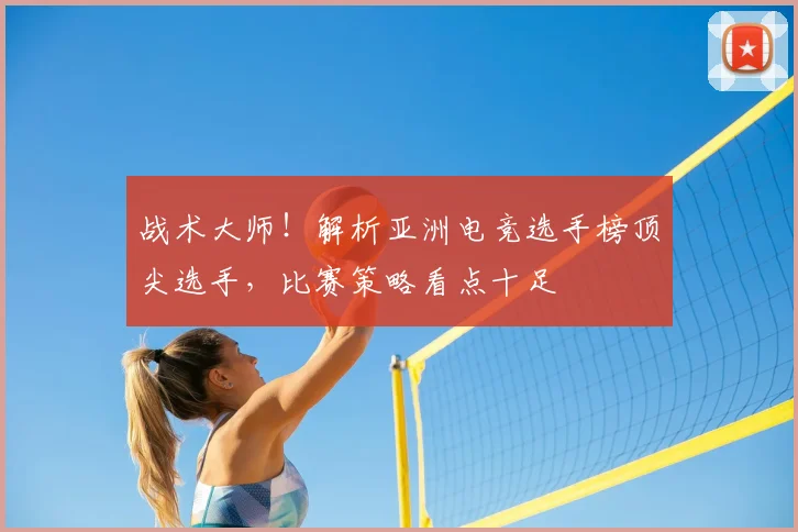 战术大师！解析亚洲电竞选手榜顶尖选手，比赛策略看点十足