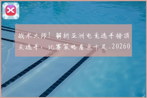 战术大师！解析亚洲电竞选手榜顶尖选手，比赛策略看点十足_20260605162659