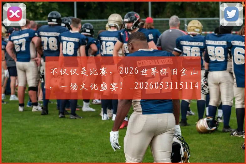 不仅仅是比赛,2026世界杯旧金山,一场文化盛宴!_20260531151147