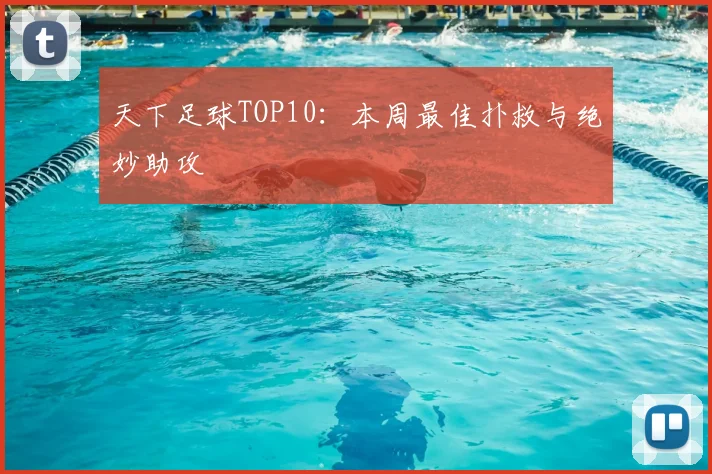 天下足球TOP10：本周最佳扑救与绝妙助攻