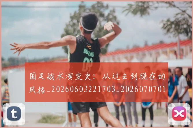 国足战术演变史:从过去到现在的风格_20260603221703_20260707014337