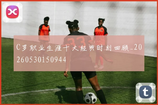 C罗职业生涯十大经典时刻回顾_20260530150944