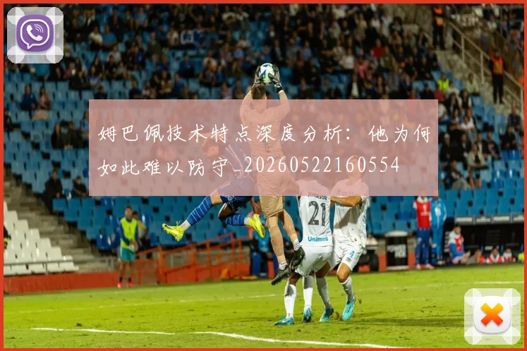姆巴佩技术特点深度分析：他为何如此难以防守_20260522160554