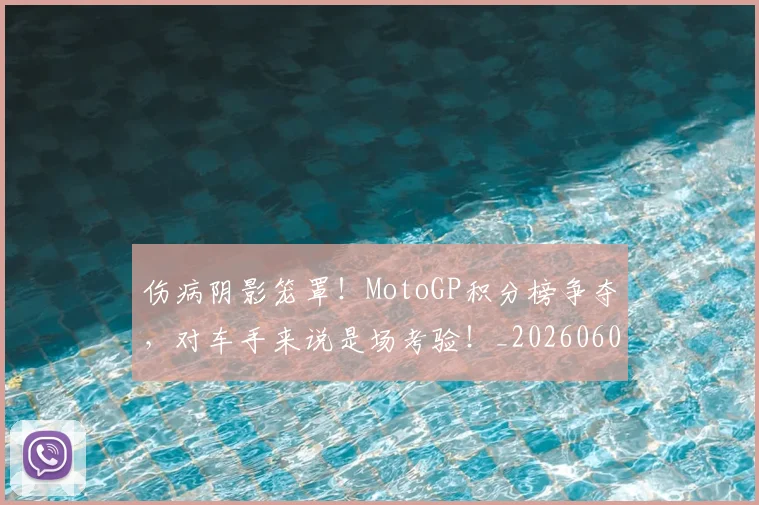 伤病阴影笼罩！MotoGP积分榜争夺，对车手来说是场考验！_20260601173508_20260704170107