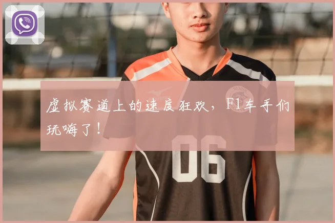 虚拟赛道上的速度狂欢，F1车手们玩嗨了！