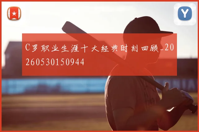 C罗职业生涯十大经典时刻回顾_20260530150944