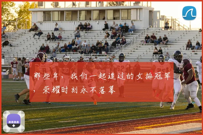 那些年，我们一起追过的女排冠军，荣耀时刻永不落幕