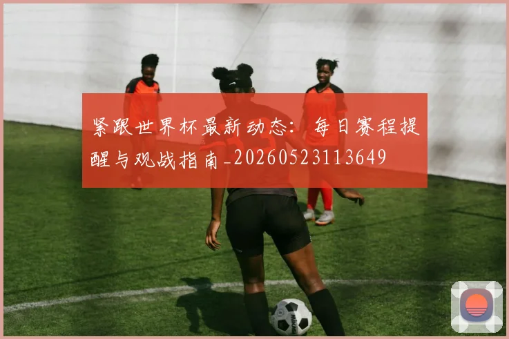 紧跟世界杯最新动态：每日赛程提醒与观战指南_20260523113649