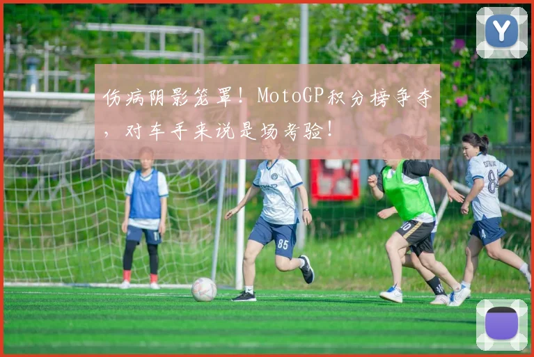 伤病阴影笼罩!MotoGP积分榜争夺,对车手来说是场考验!