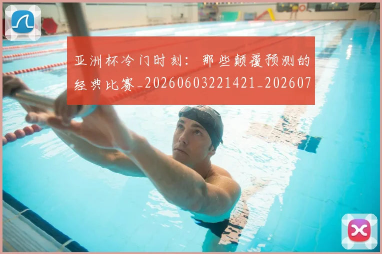 亚洲杯冷门时刻:那些颠覆预测的经典比赛_20260603221421_20260703213310