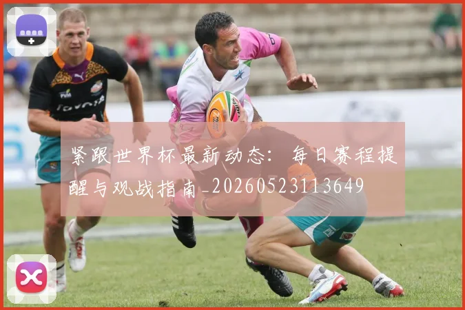 紧跟世界杯最新动态：每日赛程提醒与观战指南_20260523113649