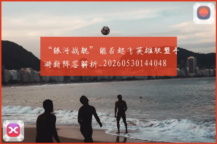 “银河战舰”能否起飞英雄联盟手游新阵容解析_20260530144048